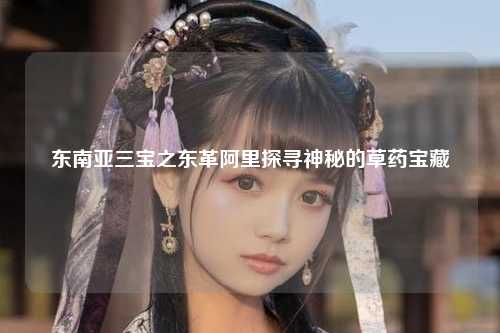 东南亚三宝之东革阿里探寻神秘的草药宝藏